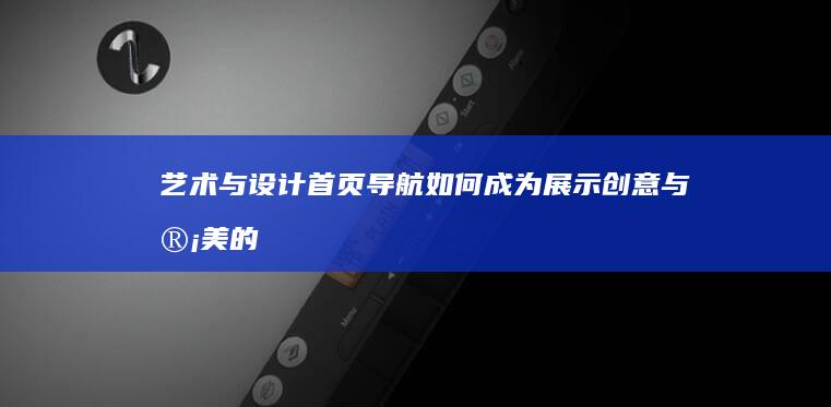 艺术与设计：首页导航如何成为展示创意与审美的平台 (艺术与设计杂志)