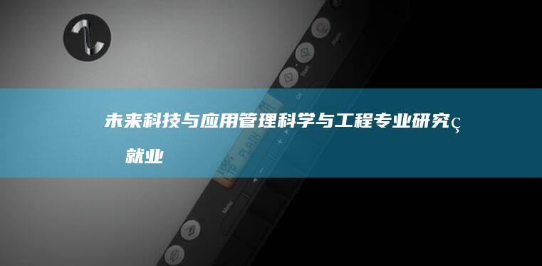 未来科技与应用：管理科学与工程专业研究生就业趋势及前景解析